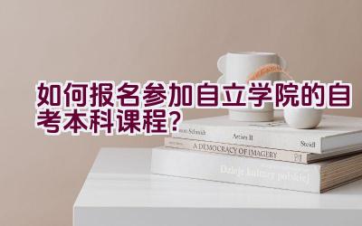 如何报名参加自立学院的自考本科课程？插图