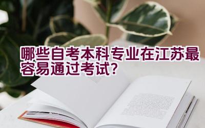 哪些自考本科专业在江苏最容易通过考试？插图