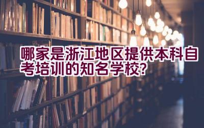 哪家是浙江地区提供本科自考培训的知名学校？插图