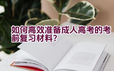 如何高效准备成人高考的考前复习材料？插图