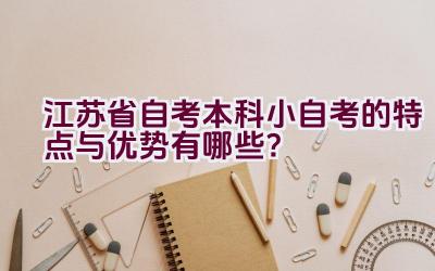 江苏省自考本科小自考的特点与优势有哪些？插图