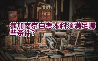 参加南京自考本科须满足哪些条件？插图