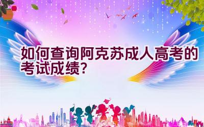 如何查询阿克苏成人高考的考试成绩？插图