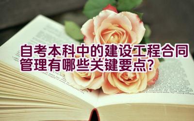 自考本科中的建设工程合同管理有哪些关键要点？插图