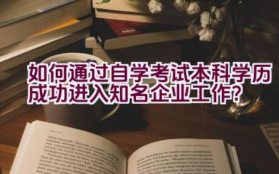 如何通过自学考试本科学历成功进入知名企业工作？插图