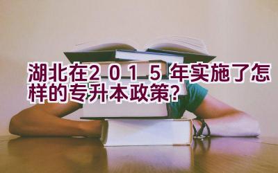 湖北在2015年实施了怎样的专升本政策？插图