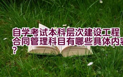 自学考试本科层次建设工程合同管理科目有哪些具体内容？插图