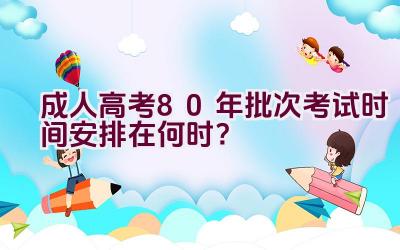 成人高考80年批次考试时间安排在何时？插图