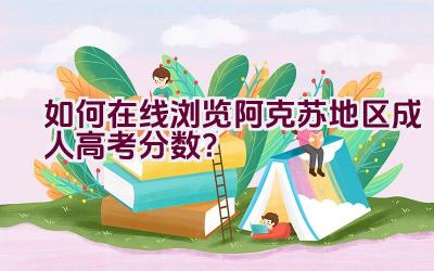 如何在线浏览阿克苏地区成人高考分数？插图