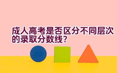 成人高考是否区分不同层次的录取分数线？插图