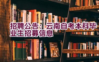 招聘公告：云南自考本科毕业生招募信息插图