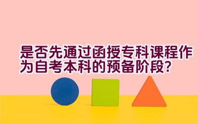 是否先通过函授专科课程作为自考本科的预备阶段？插图