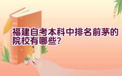 福建自考本科中排名前茅的院校有哪些？插图