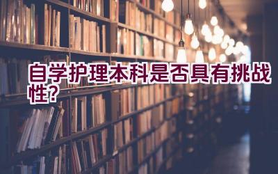 自学护理本科是否具有挑战性？插图