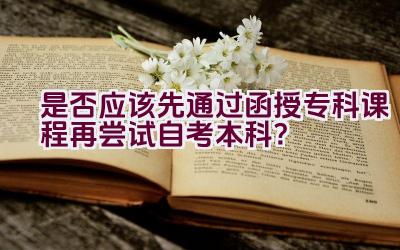 是否应该先通过函授专科课程再尝试自考本科？插图