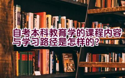 自考本科教育学的课程内容与学习路径是怎样的？插图