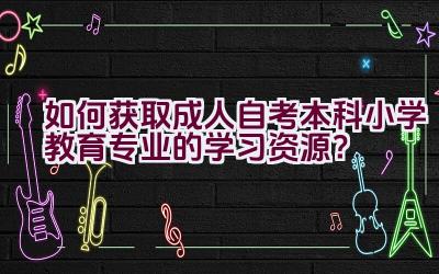 如何获取成人自考本科小学教育专业的学习资源？插图