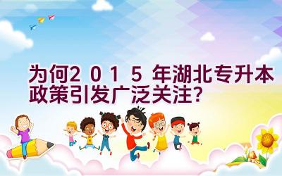 为何2015年湖北专升本政策引发广泛关注？插图