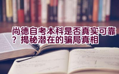 “尚德自考本科是否真实可靠？揭秘潜在的骗局真相”插图