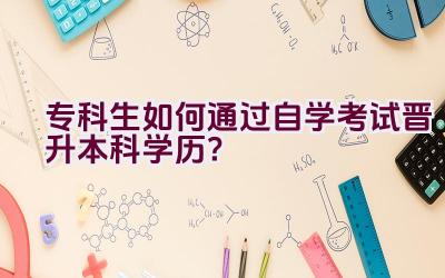 专科生如何通过自学考试晋升本科学历？插图