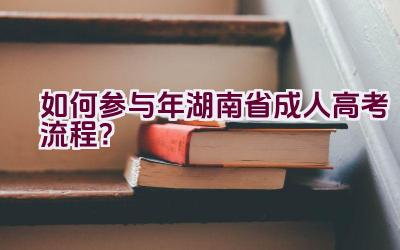 如何参与2021年湖南省成人高考流程？插图