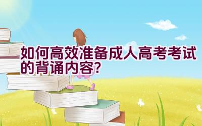 如何高效准备成人高考考试的背诵内容？插图