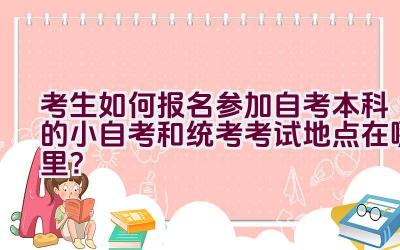 考生如何报名参加自考本科的小自考和统考考试地点在哪里？插图