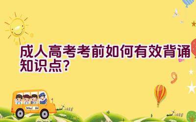 成人高考考前如何有效背诵知识点？插图