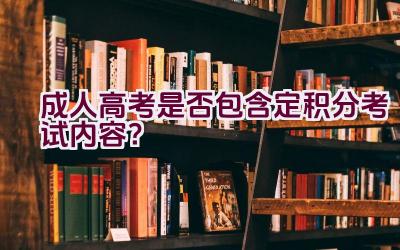 成人高考是否包含定积分考试内容？插图