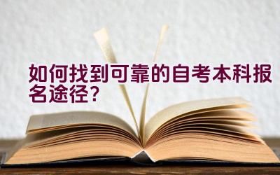 如何找到可靠的自考本科报名途径？插图