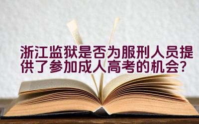 浙江监狱是否为服刑人员提供了参加成人高考的机会？插图