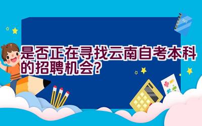 是否正在寻找云南自考本科的招聘机会？插图