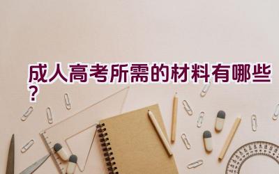 成人高考所需的材料有哪些？插图