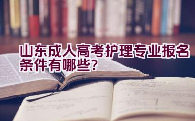 山东成人高考护理专业报名条件有哪些？插图