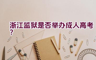 浙江监狱是否举办成人高考？插图