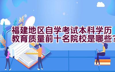 福建地区自学考试本科学历教育质量前十名院校是哪些？插图