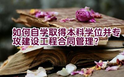 如何自学取得本科学位并专攻建设工程合同管理？插图