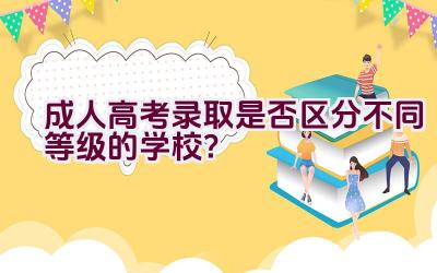 成人高考录取是否区分不同等级的学校？插图