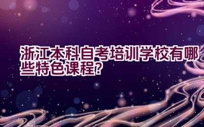 浙江本科自考培训学校有哪些特色课程？插图