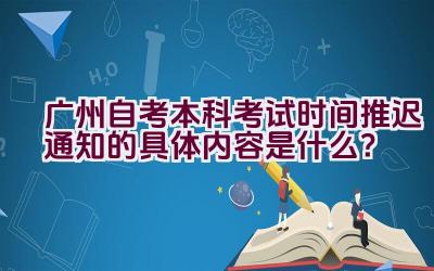 广州自考本科考试时间推迟通知的具体内容是什么？插图