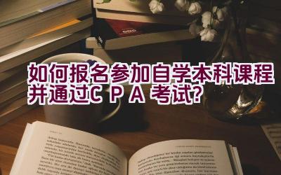 如何报名参加自学本科课程并通过CPA考试？插图