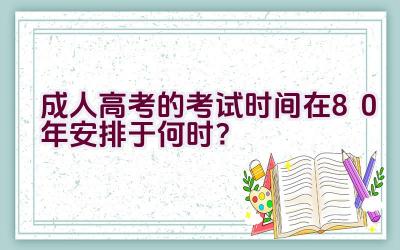 成人高考的考试时间在80年安排于何时？插图