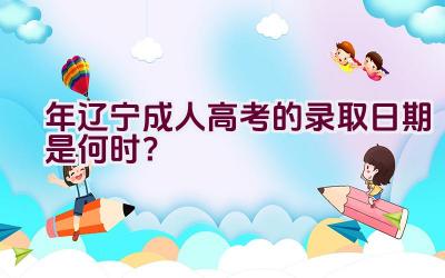 2023年辽宁成人高考的录取日期是何时？插图