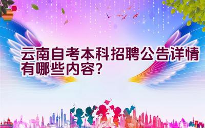 云南自考本科招聘公告详情有哪些内容？插图