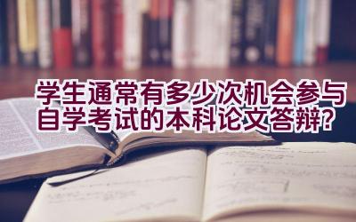 学生通常有多少次机会参与自学考试的本科论文答辩？插图