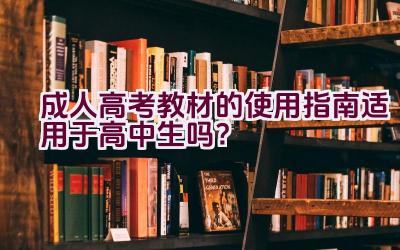 成人高考教材的使用指南适用于高中生吗？插图