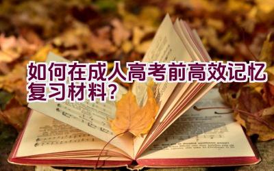 如何在成人高考前高效记忆复习材料？插图