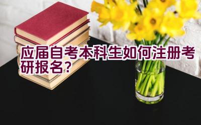 应届自考本科生如何注册考研报名？插图