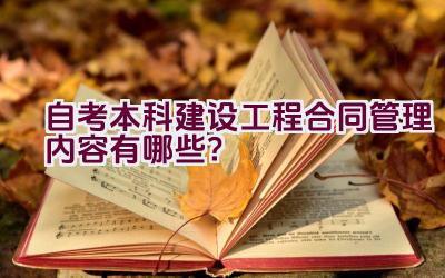 自考本科建设工程合同管理内容有哪些？插图