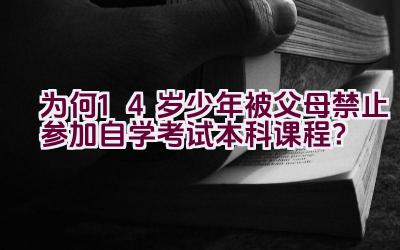 为何14岁少年被父母禁止参加自学考试本科课程？插图